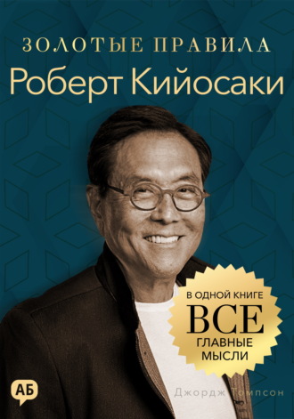 Роберт Кийосаки. Золотые правила. Все главные мысли в одной книге. Джордж Дж. Томпсон