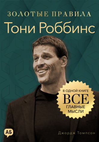 Джордж Дж. Томпсон. Тони Роббинс. Золотые правила. Все главные мысли в одной книге