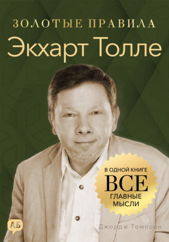 Джордж Дж. Томпсон. Экхарт Толле. Золотые правила. Все главные мысли в одной книге