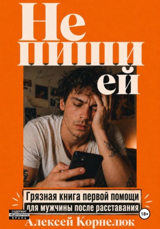 Алексей Корнелюк. Не пиши ей. Грязная книга первой помощи для мужчины после расставания