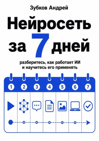 Зубков Андрей. Нейросеть за 7 дней. Разберитесь, как работает ИИ, и научитесь его применять