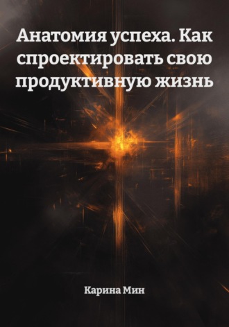 Анатомия успеха. Как спроектировать свою продуктивную жизнь. Карина Мин