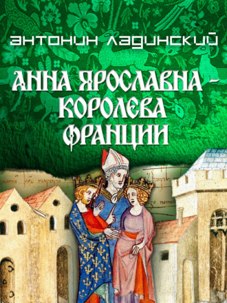 Анна Ярославна – королева Франции. Антонин Ладинский