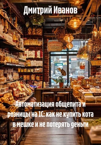 Автоматизация общепита и розницы на 1С: как не купить кота в мешке и не потерять деньги. Дмитрий Иванов