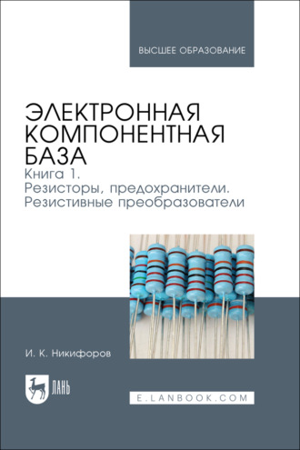 И. К. Никифоров. Электронная компонентная база. Книга 1. Резисторы, предохранители. Резистивные преобразователи. Учебное пособие для вузов