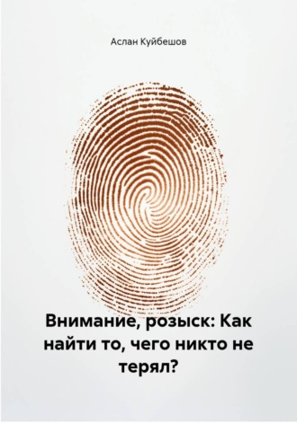 Аслан Куйбешов. Внимание, розыск: Как найти то, чего никто не терял?