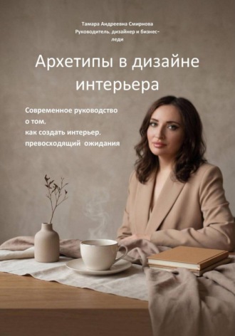 Тамара Смирнова. Архетипы в дизайне интерьера. Современное руководство  о том, как создать интерьер, превосходящий  ожидания