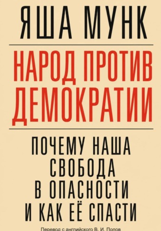 Народ против демократии: Почему наша свобода в опасности и как её спасти. Яша Мунк