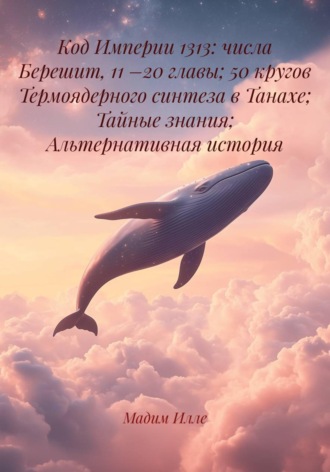Мадим Илле. Код Империи 1313: числа Берешит, 11 –20 главы; 50 кругов Термоядерного синтеза в Танахе; Тайные знания; Альтернативная история