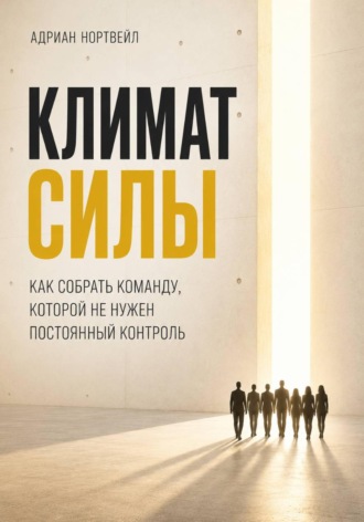 Адриан Нортвейл. Климат силы. Как собрать команду, которой не нужен постоянный контроль