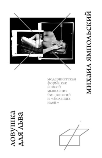 Михаил Ямпольский. Ловушка для льва. Модернистская форма как способ мышления без понятий и «больших идей».