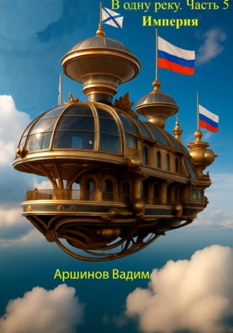 Вадим Аршинов. В одну реку. Часть 5. Империя