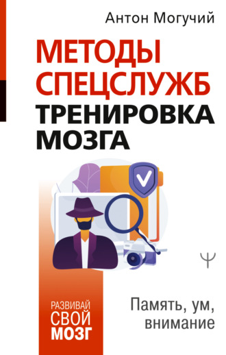Антон Могучий. Методы спецслужб: тренировка мозга. Память, ум, внимание