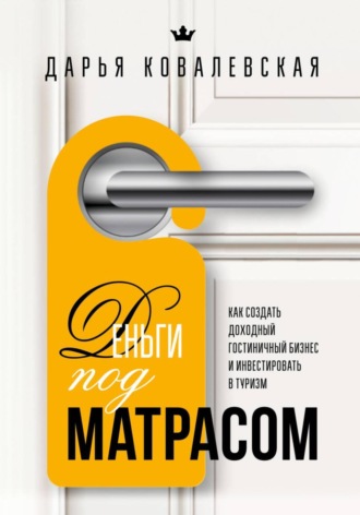 Деньги под матрасом : как создать доходный гостиничный бизнес и инвестировать в туризм. Дарья Ковалевская