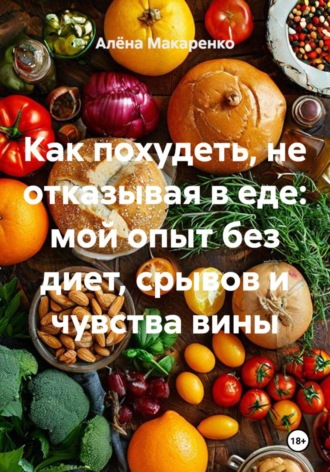 Алёна Макаренко. Как похудеть, не отказывая в еде: мой опыт без диет, срывов и чувства вины