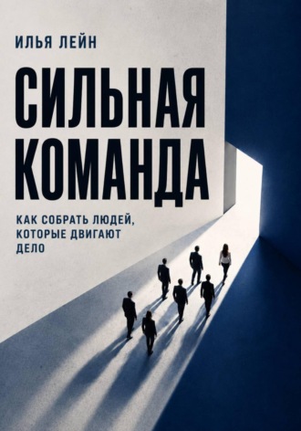 Сильная команда. Как собрать людей, которые двигают дело. Илья Лейн
