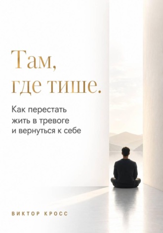 Там, где тише. Как перестать жить в тревоге и вернуться к себе. Виктор Кросс