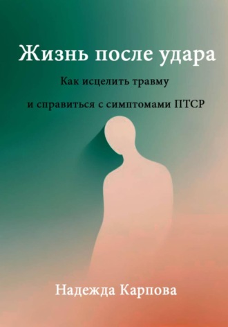 Жизнь после удара: Как исцелить травму и справиться с симптомами ПТСР. Надежда Карпова