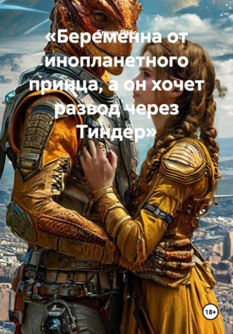 Беременна от инопланетного принца, а он хочет развод через Тиндер. Елена Расс