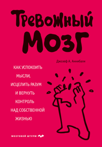 Тревожный мозг. Как успокоить мысли, исцелить разум и вернуть контроль над собственной жизнью. Джозеф А. Аннибали