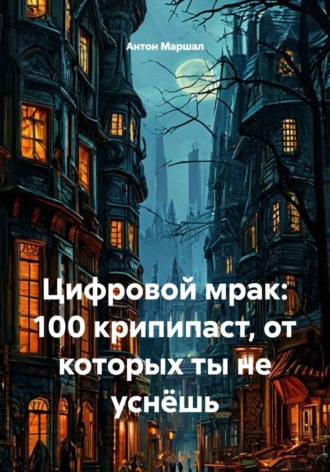 Антон Федоров Маршал. Цифровой мрак: 100 крипипаст, от которых ты не уснёшь