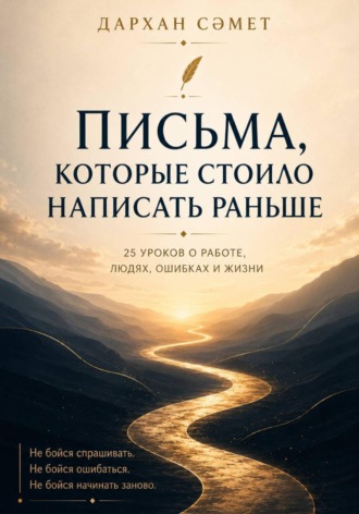 Письма, которые стоило написать раньше. 25 уроков о работе, людях, ошибках и жизни. Сәметов Дархан