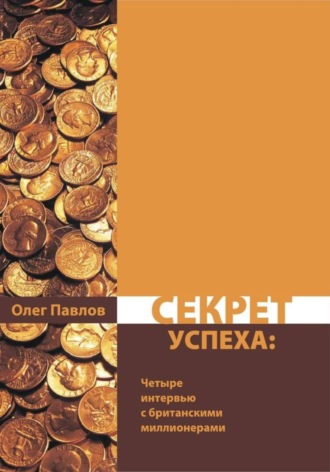 Олег Павлов. Секрет успеха. Мои интервью с четырьмя британскими миллионерами