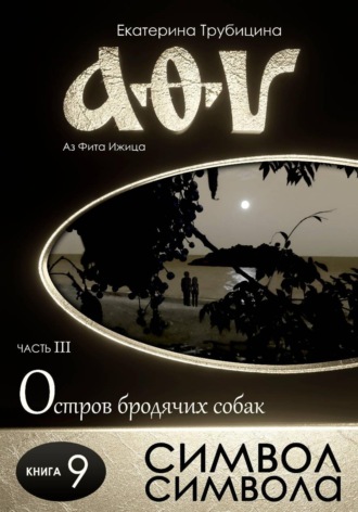 Екатерина Трубицина. Символ символа. Серия: Аз Фита Ижица. Часть III: Остров бродячих собак. Книга 9