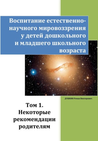 Роман Викторович Душкин. Воспитание естественно-научного мировоззрения у детей дошкольного и младшего школьного возраста. Том 1. «Некоторые рекомендации родителям»