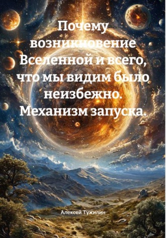 Алексей Тужилин. Почему возникновение Вселенной и всего, что мы видим было неизбежно. Механизм запуска.