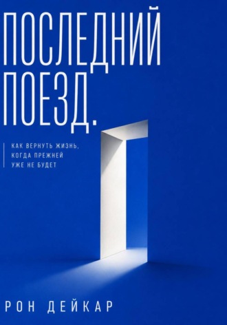 Последний поезд. Как вернуть жизнь, когда прежней уже не будет. Рон Дейкар