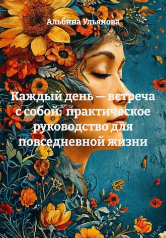 Каждый день — встреча с собой:  практическое руководство для повседневной жизни. Альбина Ульянова