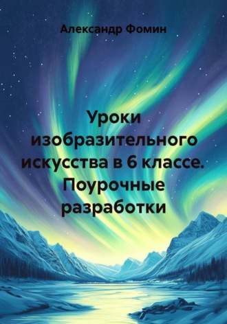 Уроки изобразительного искусства в 6 классе. Поурочные разработки. Александр Фомин