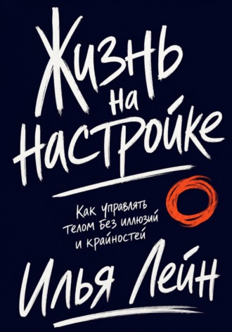 Жизнь на настройке. Как управлять телом без иллюзий и крайностей. Илья Лейн