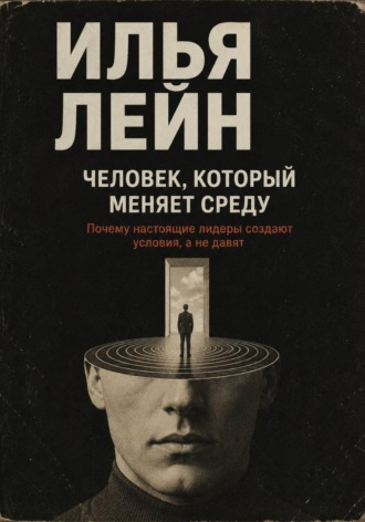Человек, который меняет среду. Почему настоящие лидеры создают условия, а не давят. Илья Лейн