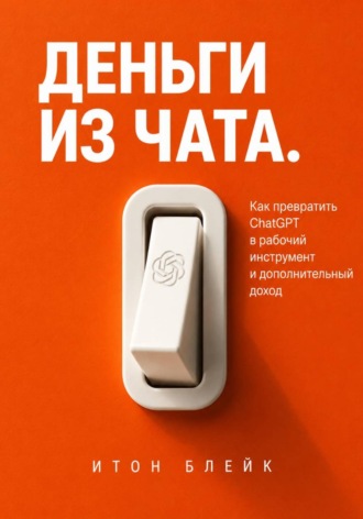 Деньги из чата. Как превратить ChatGPT в рабочий инструмент и дополнительный доход. 