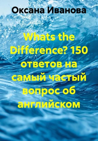 Whats the Difference? 150 ответов на самый частый вопрос об английском. Оксана Вячеславовна Иванова