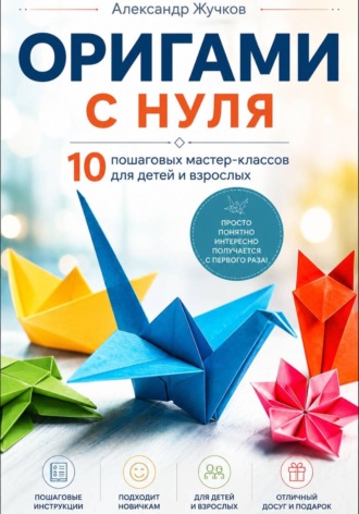 Оригами с нуля. 10 пошаговых мастер-классов для детей и взрослых. Александр Жучков