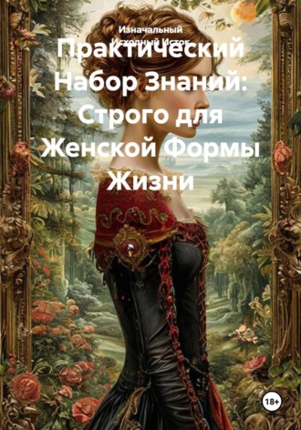 Практический Набор Знаний: Строго для Женской Формы Жизни.. Изначальный Исходный Исток
