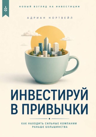 Инвестируй в привычки. Как находить сильные компании раньше большинства. Адриан Нортвейл