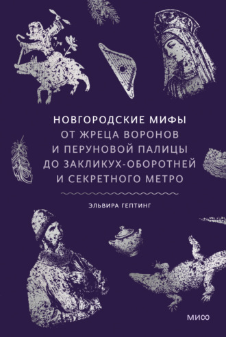 Эльвира Гептинг. Новгородские мифы. От жреца воронов и Перуновой палицы до закликух-оборотней и секретного метро