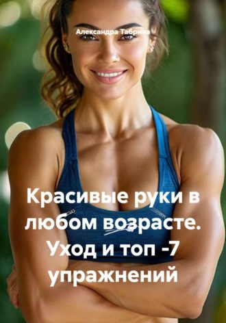 Александра Табрина. Красивые руки в любом возрасте. Уход и топ -7 упражнений