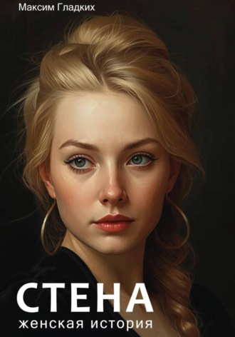 Стена. Женская история. Максим Гладких
