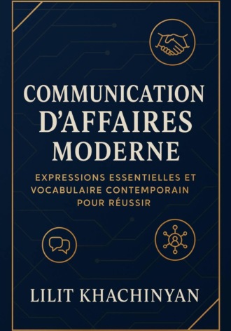 Lilit Khachinyan. Communication d'Affaires Moderne : Expressions Essentielles et Vocabulaire Contemporain pour Réussir
