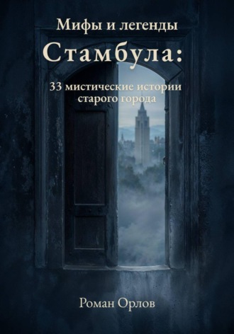 Роман Орлов. Мифы и легенды Стамбула: 33 мистические истории старого города