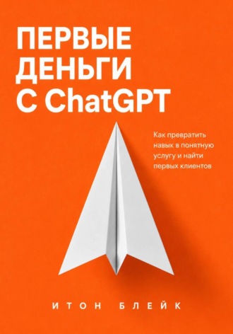 Первые деньги с ChatGPT. Как превратить навык в понятную услугу и найти первых клиентов. 