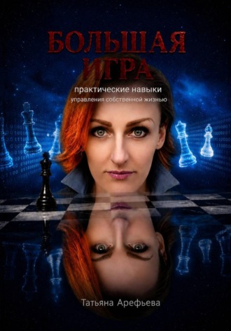 Татьяна Арефьева. Большая игра: практические навыки управления собственной жизнью