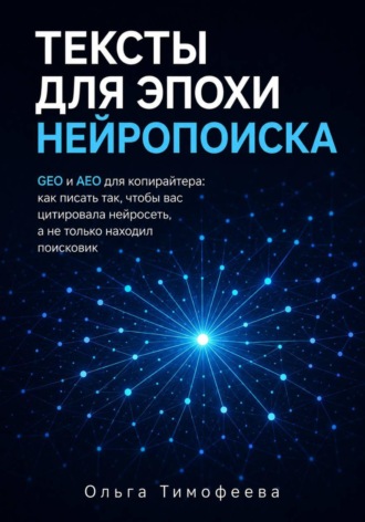 Ольга Тимофеева. Тексты для эпохи нейропоиска GEO и AEO для копирайтера: как писать так, чтобы вас цитировала нейросеть, а не только находил поисковик