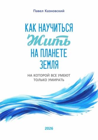 Павел Казновский. Как научиться жить на планете Земля, на которой все умеют только умирать