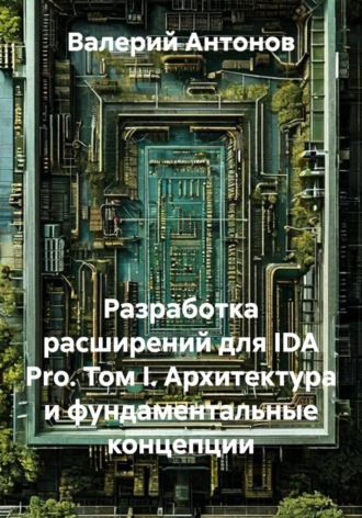 Разработка расширений для IDA Pro. Том I. Архитектура и фундаментальные концепции. Валерий Антонов
